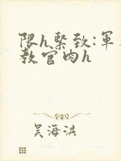 限h紧致:军人教官肉h