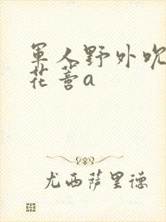 军人野外吮她的花蒂a