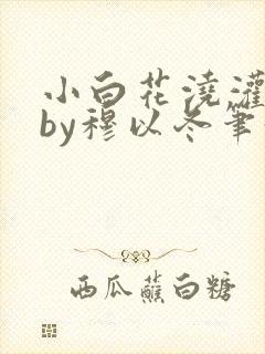 小白花浇灌日常by穆以冬笔趣阁封面