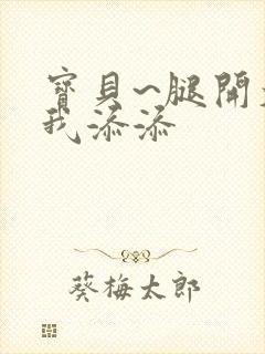 宝贝~腿开大点我添添