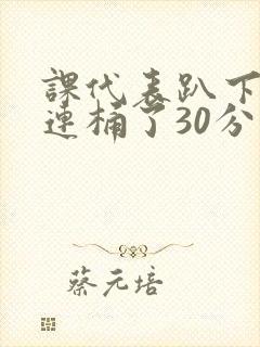 课代表趴下让我连桶了30分钟