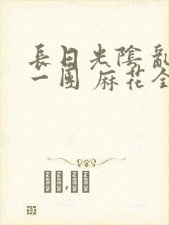 长日光阴 乱作一团 麻花全文无删减