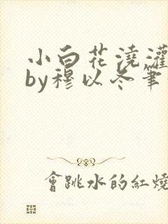 小白花浇灌日常by穆以冬笔趣阁