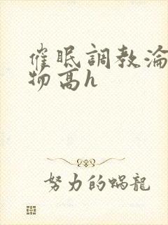 催眠调教沦为玩物高h