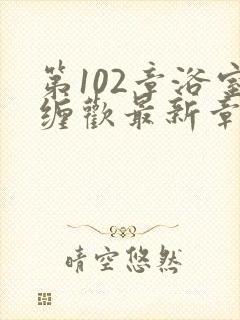 第102章浴室缠欢最新章节更新时间