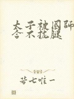 太子被国师c到合不拢腿