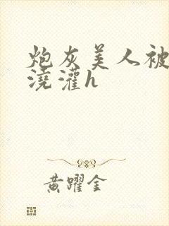 炮灰美人被男配浇灌h