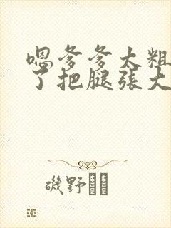 嗯爹爹太粗太长了把腿张大点封面