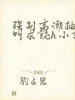 强制高潮抽搐哭叫求饶h小说