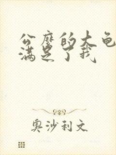 公么的大龟强大满足了我