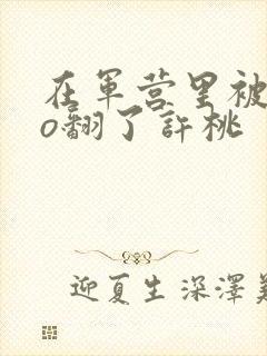 在军营里被cao翻了许桃