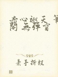 赤心巡天 笔趣阁 无弹窗