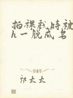 拍裸戏时被c了h一脱成名
