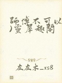 师傅不可以(限)灵犀趣阁