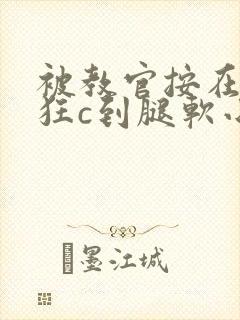 被教官按在寝室狂c到腿软小说