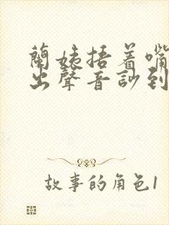 兰姨捂着嘴怕发出声音吵到