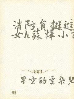 消防员挺进乖乖女h苏烨小说