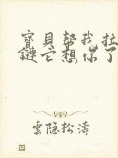 宝贝帮我拉开拉链它想你了