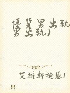 优质男出轨h(男出轨)
