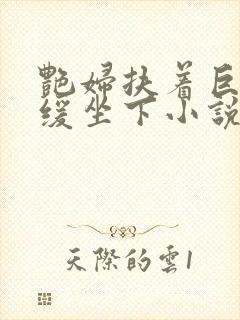 艳妇扶着巨龙缓缓坐下小说