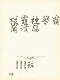 校霸被学霸玩到崩溃腐