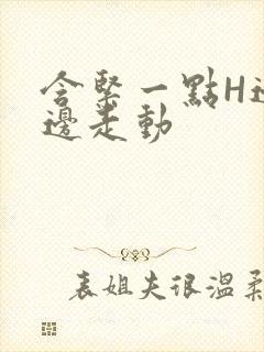 含紧一点H边做边走动