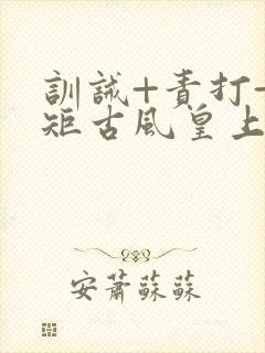 训诫+责打+规矩古风皇上皇后