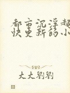 都市沉浮超前超快更新的小说
