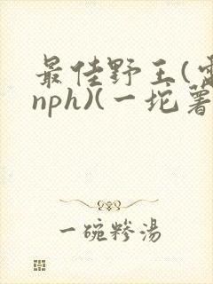 最佳野王(电竞nph)(一坨薯饼)