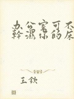 办公室可不可以干湿你的床垫