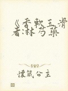《香软玉滑》作者:林芍药