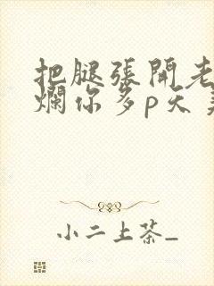 把腿张开老子臊烂你多p天美传媒