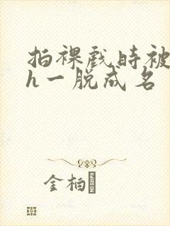 拍裸戏时被c了h一脱成名