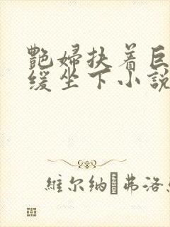 艳妇扶着巨龙缓缓坐下小说