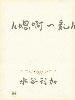h嗯啊～乱h文
