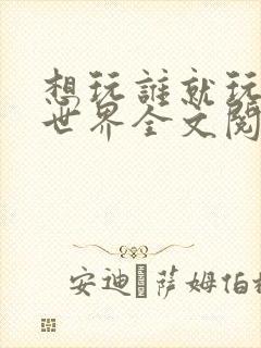 想玩谁就玩谁的世界全文阅读