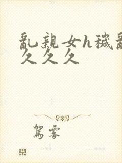 乱亲女h秽乱长久久久封面