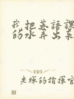 我把英语课代表的水弄出来了