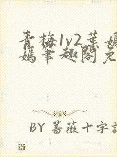 青梅1v2叶嫣嫣笔趣阁免费阅读