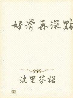 好滑再深点