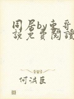 同居by东哥小说免费阅读全文无弹窗