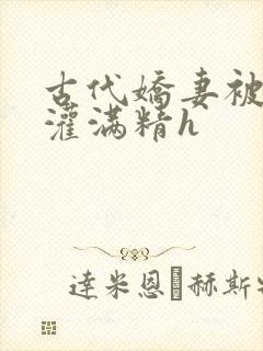 古代娇妻被邻居灌满精h