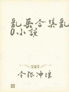 乱岳合集乱500小说