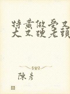 特黄做受又粗又大又硬老头