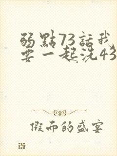 弱点73话我也要一起洗43321