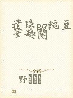 遗珠po豌豆荚笔趣阁