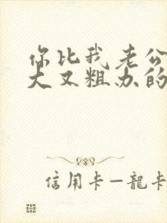 你比我老公的又大又粗办的还舒坦