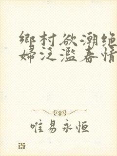乡村欲潮绝色村妇泛滥春情