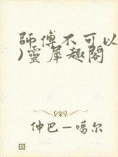 师傅不可以(限)灵犀趣阁