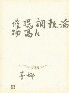 催眠调教沦为玩物高h